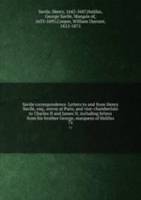 Savile correspondence. Letters to and from Henry Savile, esq., envoy at Paris, and vice-chamberlain to Charles II and James II, including letters from his brother George, marquess of Halifax. 71