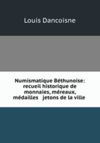 Numismatique Bethunoise: recueil historique de monnaies, mereaux, medailles & jetons de la ville .