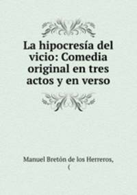 La hipocresia del vicio: Comedia original en tres actos y en verso