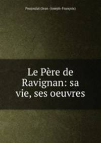 Le Pere de Ravignan: sa vie, ses oeuvres