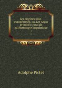 Les origines indo-europennes, ou, Les Aryas primitifs: essai de palontologie linguistique. 1