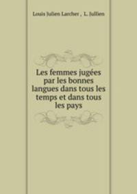 Les femmes jugees par les bonnes langues dans tous les temps et dans tous les pays
