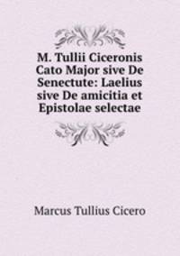 M. Tullii Ciceronis Cato Major sive De Senectute: Laelius sive De amicitia et Epistolae selectae
