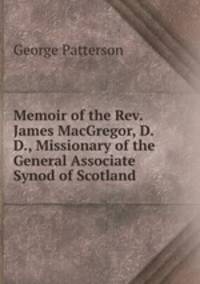 Memoir of the Rev. James MacGregor, D.D., Missionary of the General Associate Synod of Scotland .
