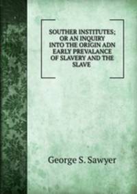 SOUTHER INSTITUTES; OR AN INQUIRY INTO THE ORIGIN ADN EARLY PREVALANCE OF SLAVERY AND THE SLAVE .