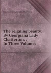 The reigning beauty: By Georgiana Lady Chatterton. . In Three Volumes