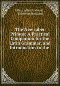 The New Liber Primus: A Practical Companion for the Latin Grammar, and Introduction to the .