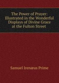 The Power of Prayer: Illustrated in the Wonderful Displays of Divine Grace at the Fulton Street .