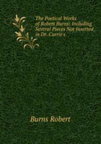 The Poetical Works of Robert Burns: Including Several Pieces Not Inserted in Dr. Currie