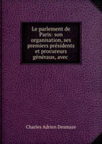 Le parlement de Paris: son organisation, ses premiers presidents et procureurs generaux, avec .