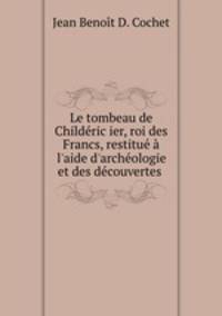 Le tombeau de Childeric ier, roi des Francs, restitue a l