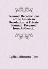Personal Recollections of the American Revolution: A Private Journal : Prepared from Authentic .