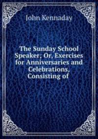 The Sunday School Speaker; Or, Exercises for Anniversaries and Celebrations, Consisting of .