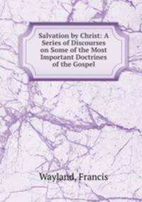 Salvation by Christ: A Series of Discourses on Some of the Most Important Doctrines of the Gospel