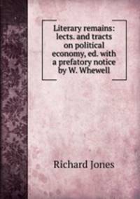 Literary remains: lects. and tracts on political economy, ed. with a prefatory notice by W. Whewell