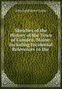 Sketches of the History of the Town of Camden, Maine: Including Incidental References to the .