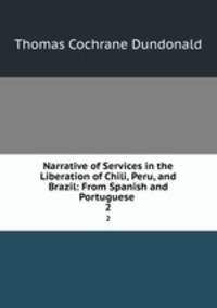 Narrative of Services in the Liberation of Chili, Peru, and Brazil: From Spanish and Portuguese .. 2