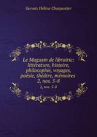 Le Magasin de librairie: littrature, histoire, philosophie, voyages, posie, thtre, mmoires .. 2, nos. 5-8