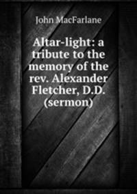 Altar-light: a tribute to the memory of the rev. Alexander Fletcher, D.D. (sermon).