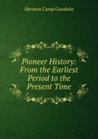 Pioneer History: From the Earliest Period to the Present Time