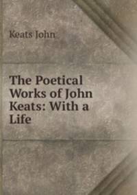 The Poetical Works of John Keats: With a Life