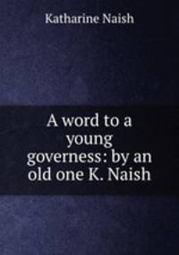 A word to a young governess: by an old one K. Naish.