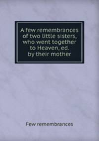 A few remembrances of two little sisters, who went together to Heaven, ed. by their mother