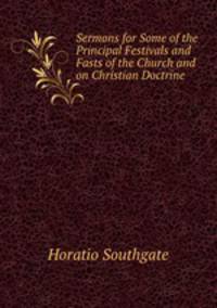 Sermons for Some of the Principal Festivals and Fasts of the Church and on Christian Doctrine .