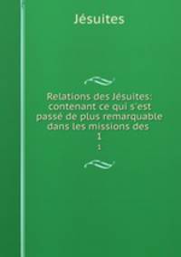 Relations des Jsuites: contenant ce qui s`est pass de plus remarquable dans les missions des .. 1