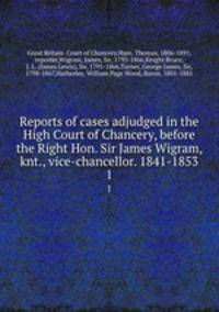 Reports of cases adjudged in the High Court of Chancery, before the Right Hon. Sir James Wigram, knt., vice-chancellor. 1841-1853. 1