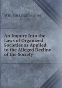 An Inquiry Into the Laws of Organized Societies as Applied to the Alleged Decline of the Society .