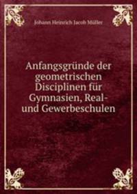 Anfangsgrunde der geometrischen Disciplinen fur Gymnasien, Real- und Gewerbeschulen