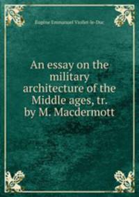 An essay on the military architecture of the Middle ages, tr. by M. Macdermott