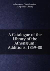 A Catalogue of the Library of the Athen?um: Additions. 1859-80