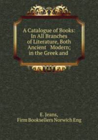 A Catalogue of Books: In All Branches of Literature, Both Ancient & Modern; in the Greek and .