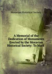 A Memorial of the Dedication of Monuments Erected by the Moravian Historical Society: To Mark .