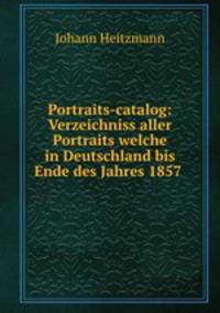 Portraits-catalog: Verzeichniss aller Portraits welche in Deutschland bis Ende des Jahres 1857 .