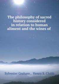 The philosophy of sacred history considered in relation to human aliment and the wines of .