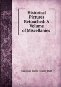 Historical Pictures Retouched: A Volume of Miscellanies .