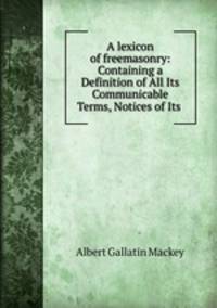 A lexicon of freemasonry: Containing a Definition of All Its Communicable Terms, Notices of Its .