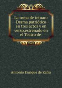 La toma de tetuan: Drama patriotico en tres actos y en verso,estrenado en el Teatro de .
