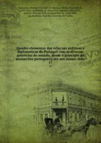 Quadro elementar das relacoes politicas e diplomaticas de Portugal com as diversas potencias do mundo, desde o principio da monarchia portugueza ate aos nossos dias;. 17