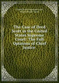 The Case of Dred Scott in the United States Supreme Court: The Full Opinions of Chief Justice .
