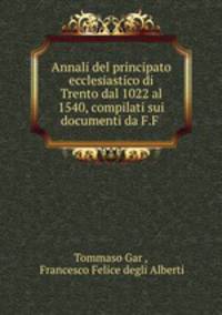 Annali del principato ecclesiastico di Trento dal 1022 al 1540, compilati sui documenti da F.F .