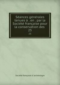 Seances generales tenues a . en . par la Societe francaise pour la conservation des .