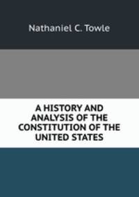 A HISTORY AND ANALYSIS OF THE CONSTITUTION OF THE UNITED STATES