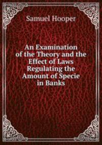 An Examination of the Theory and the Effect of Laws Regulating the Amount of Specie in Banks
