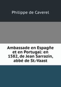 Ambassade en Espagne et en Portugal: en 1582, de Jean Sarrazin, abbe de St.-Vaast
