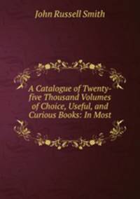 A Catalogue of Twenty-five Thousand Volumes of Choice, Useful, and Curious Books: In Most .