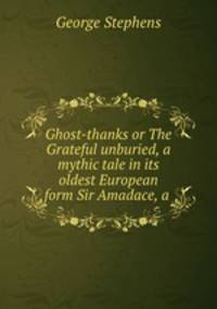 Ghost-thanks or The Grateful unburied, a mythic tale in its oldest European form Sir Amadace, a .